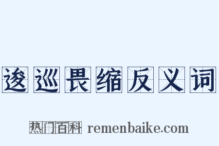 逡巡畏缩反义词是什么意思的图片